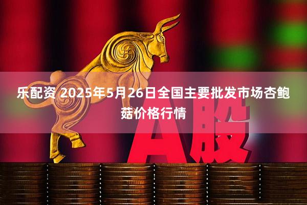乐配资 2025年5月26日全国主要批发市场杏鲍菇价格行情