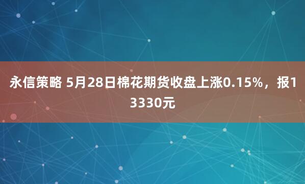 永信策略 5月28日棉花期货收盘上涨0.15%，报13330元