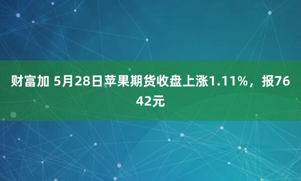 财富加 5月28日苹果期货收盘上涨1.11%，报7642元