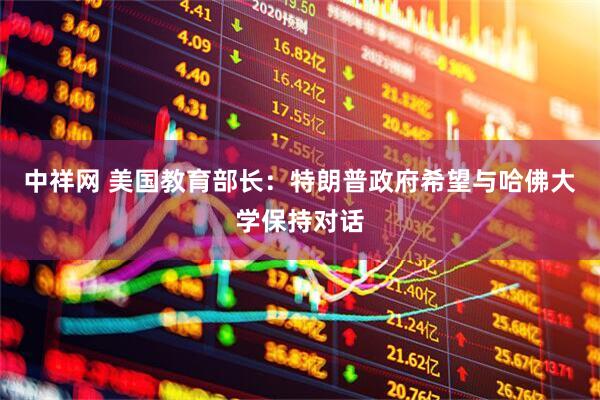 中祥网 美国教育部长：特朗普政府希望与哈佛大学保持对话