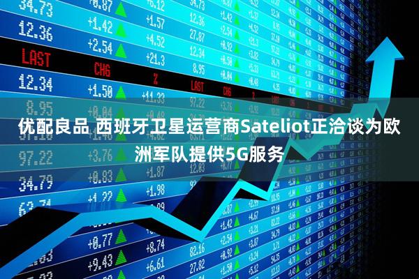 优配良品 西班牙卫星运营商Sateliot正洽谈为欧洲军队提供5G服务
