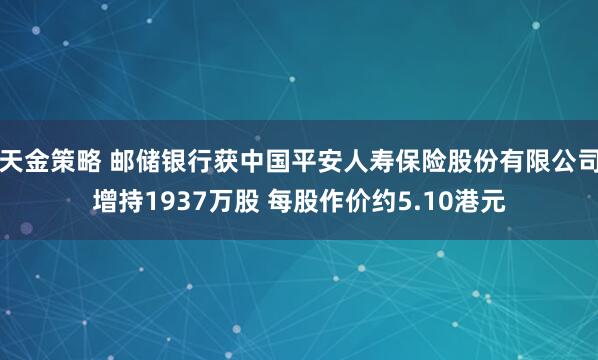 天金策略 邮储银行获中国平安人寿保险股份有限公司增持1937万股 每股作价约5.10港元
