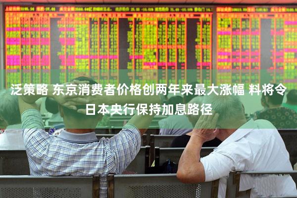 泛策略 东京消费者价格创两年来最大涨幅 料将令日本央行保持加息路径
