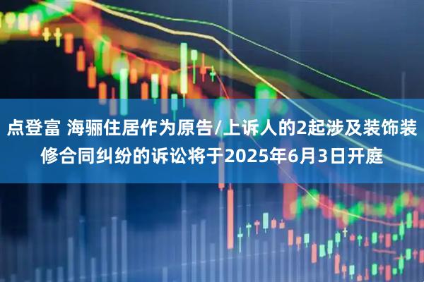 点登富 海骊住居作为原告/上诉人的2起涉及装饰装修合同纠纷的诉讼将于2025年6月3日开庭