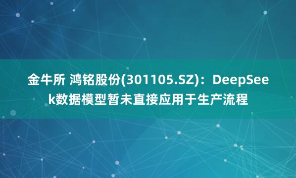 金牛所 鸿铭股份(301105.SZ)：DeepSeek数据模型暂未直接应用于生产流程