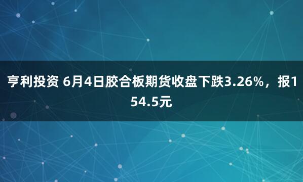 亨利投资 6月4日胶合板期货收盘下跌3.26%，报154.5元