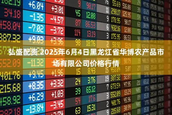 弘盛配资 2025年6月4日黑龙江省华博农产品市场有限公司价格行情