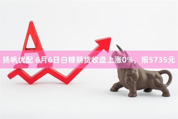 扬帆优配 6月6日白糖期货收盘上涨0%，报5735元