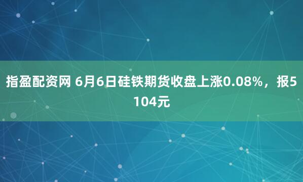 指盈配资网 6月6日硅铁期货收盘上涨0.08%，报5104元