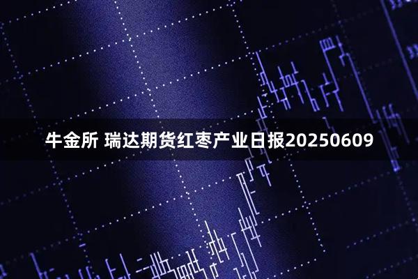 牛金所 瑞达期货红枣产业日报20250609