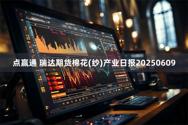 点赢通 瑞达期货棉花(纱)产业日报20250609