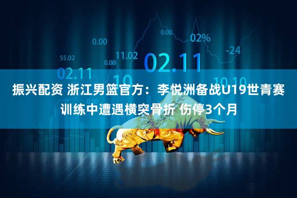 振兴配资 浙江男篮官方：李悦洲备战U19世青赛训练中遭遇横突骨折 伤停3个月