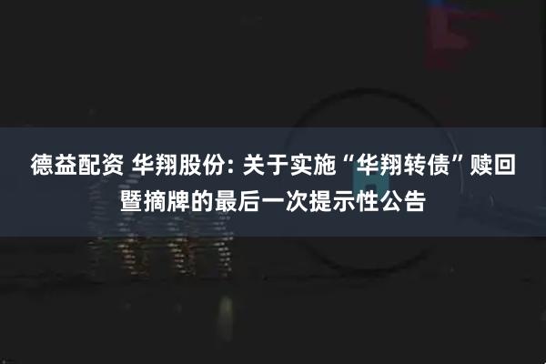 德益配资 华翔股份: 关于实施“华翔转债”赎回暨摘牌的最后一次提示性公告