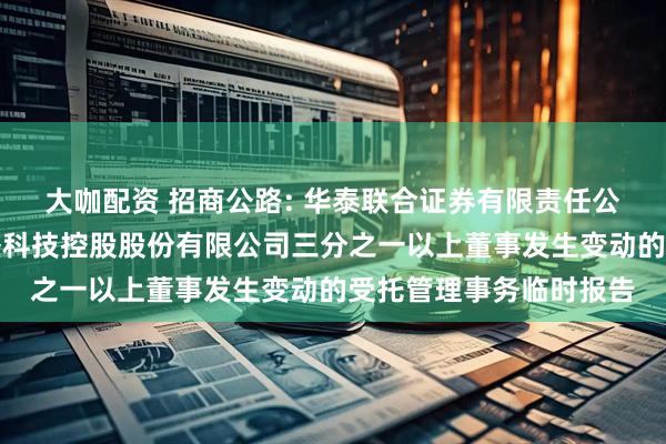 大咖配资 招商公路: 华泰联合证券有限责任公司关于招商局公路网络科技控股股份有限公司三分之一以上董事发生变动的受托管理事务临时报告