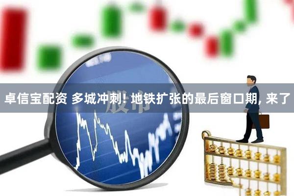卓信宝配资 多城冲刺! 地铁扩张的最后窗口期, 来了
