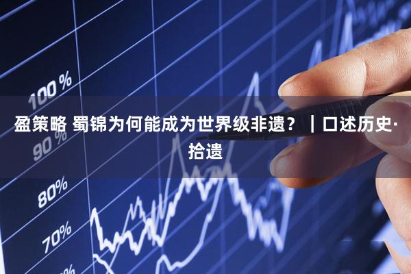 盈策略 蜀锦为何能成为世界级非遗？｜口述历史·拾遗