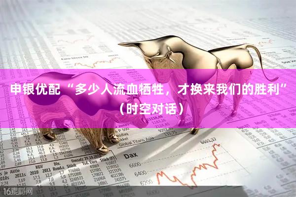 申银优配 “多少人流血牺牲，才换来我们的胜利”（时空对话）