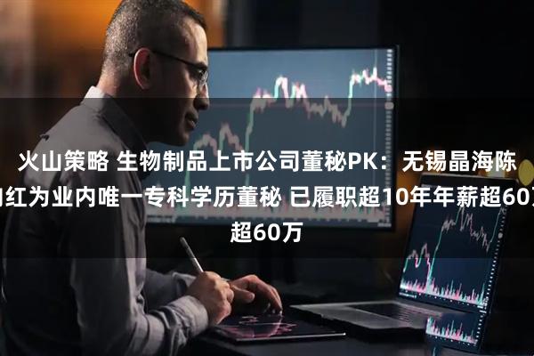 火山策略 生物制品上市公司董秘PK：无锡晶海陈向红为业内唯一专科学历董秘 已履职超10年年薪超60万