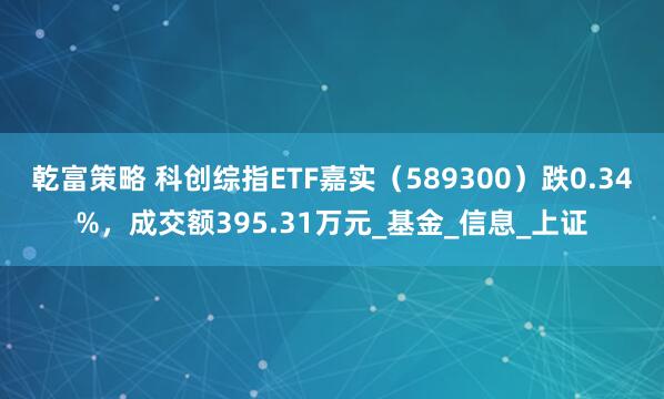 乾富策略 科创综指ETF嘉实（589300）跌0.34%，成交额395.31万元_基金_信息_上证