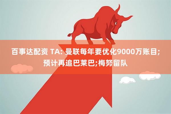 百事达配资 TA: 曼联每年要优化9000万账目;预计再追巴莱巴;梅努留队