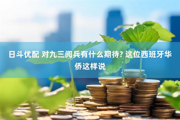 日斗优配 对九三阅兵有什么期待? 这位西班牙华侨这样说