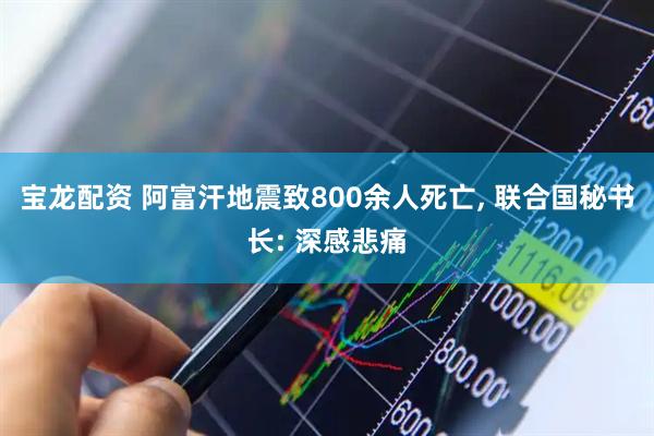 宝龙配资 阿富汗地震致800余人死亡, 联合国秘书长: 深感悲痛