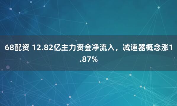 68配资 12.82亿主力资金净流入，减速器概念涨1.87%