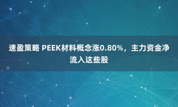 速盈策略 PEEK材料概念涨0.80%，主力资金净流入这些股