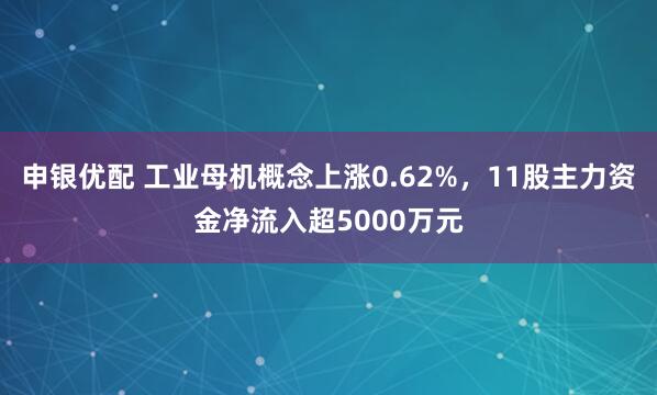 申银优配 工业母机概念上涨0.62%，11股主力资金净流入超5000万元
