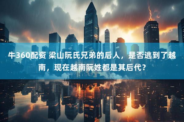 牛360配资 梁山阮氏兄弟的后人，是否逃到了越南，现在越南阮姓都是其后代？