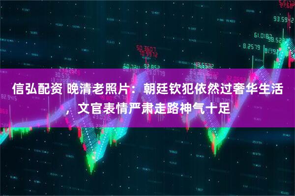 信弘配资 晚清老照片：朝廷钦犯依然过奢华生活，文官表情严肃走路神气十足
