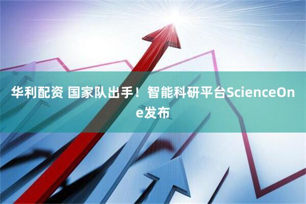 华利配资 国家队出手！智能科研平台ScienceOne发布
