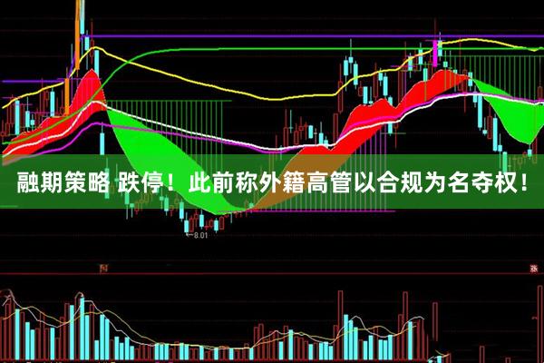 融期策略 跌停！此前称外籍高管以合规为名夺权！