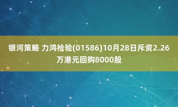 银河策略 力鸿检验(01586)10月28日斥资2.26万港元回购8000股