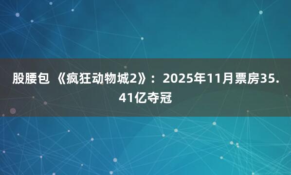 股腰包 《疯狂动物城2》：2025年11月票房35.41亿夺冠