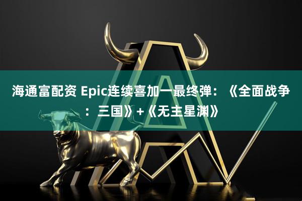 海通富配资 Epic连续喜加一最终弹：《全面战争：三国》+《无主星渊》