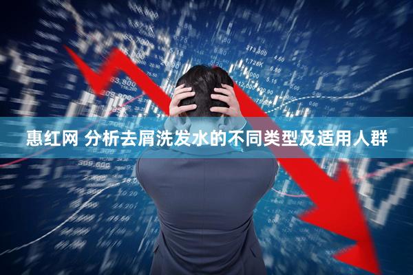 惠红网 分析去屑洗发水的不同类型及适用人群