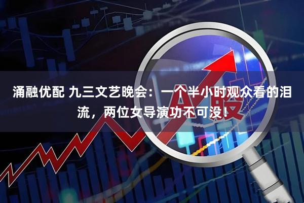 涌融优配 九三文艺晚会：一个半小时观众看的泪流，两位女导演功不可没！