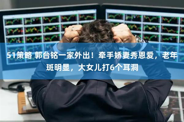 51策略 郭台铭一家外出！牵手娇妻秀恩爱，老年斑明显，大女儿打6个耳洞
