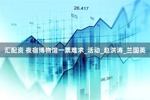 汇配资 夜宿博物馆一票难求_活动_赵洪涛_兰国英