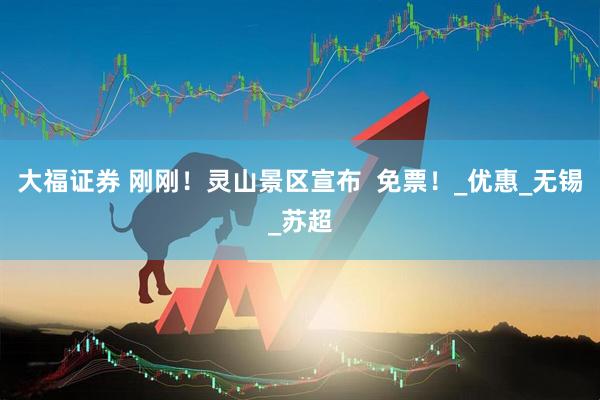 大福证券 刚刚！灵山景区宣布  免票！_优惠_无锡_苏超