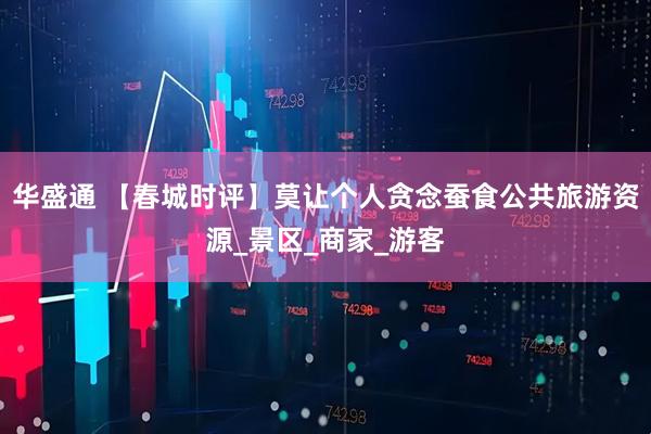 华盛通 【春城时评】莫让个人贪念蚕食公共旅游资源_景区_商家_游客