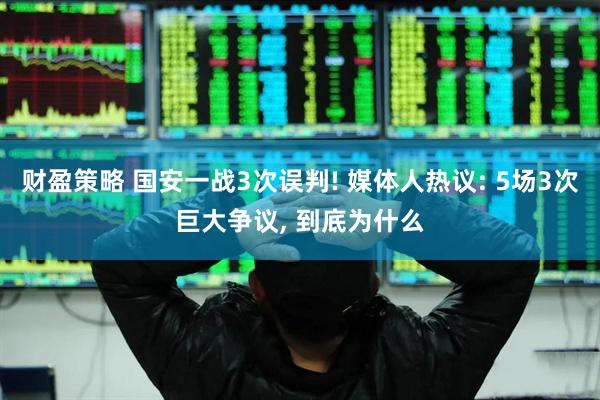 财盈策略 国安一战3次误判! 媒体人热议: 5场3次巨大争议, 到底为什么